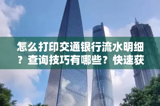 怎么打印交通银行流水明细?查询技巧有哪些?快速获取攻略