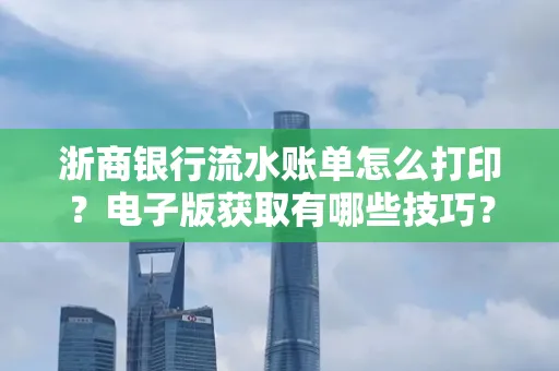 浙商银行流水账单怎么打印?电子版获取有哪些技巧?